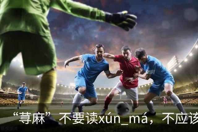 “荨麻”不要读xún má，不应该犯这个错!让人笑话!