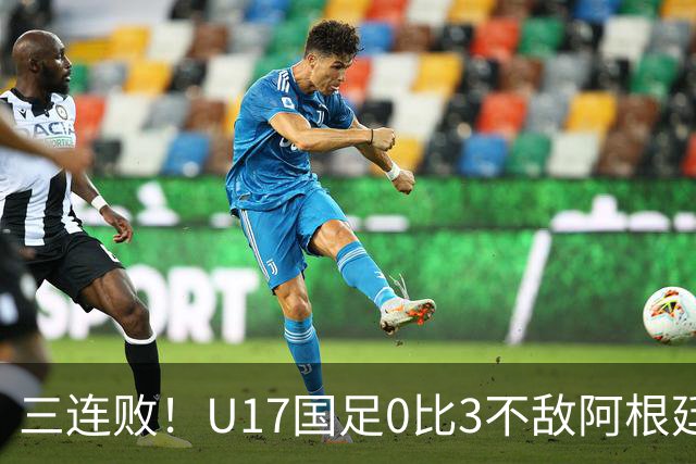 三连败！U17国足0比3不敌阿根廷 伦敦行三战零进球