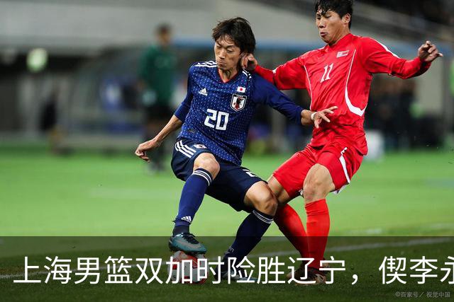 上海男篮双加时险胜辽宁，偰李永炜26+5拉塞尔18+7+9，段睿骐17分