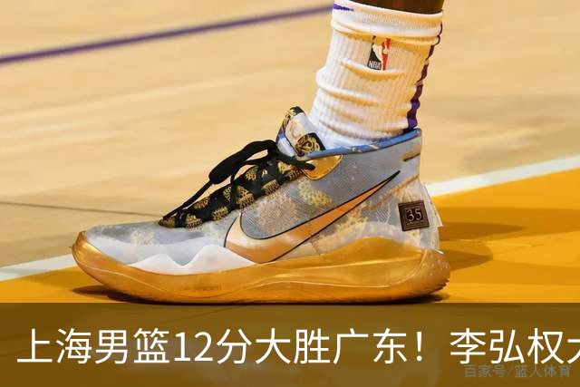 上海男篮12分大胜广东！李弘权大爆发，拉塞尔22分，李添荣20分