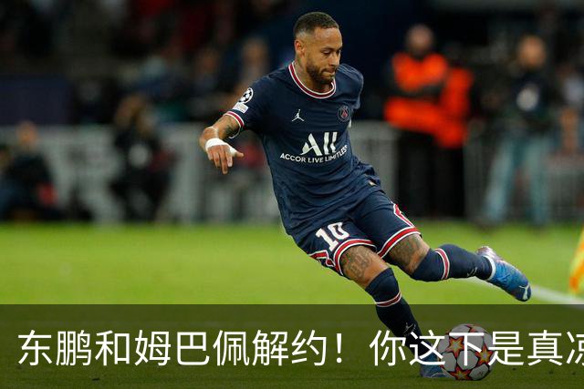 东鹏和姆巴佩解约！你这下是真凉了！