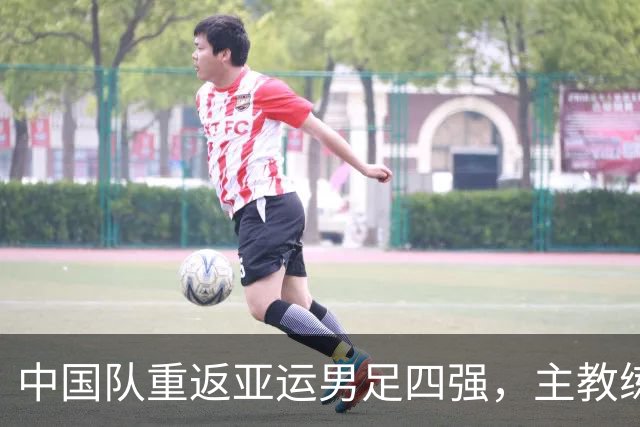 中国队重返亚运男足四强，主教练安东尼奥发声