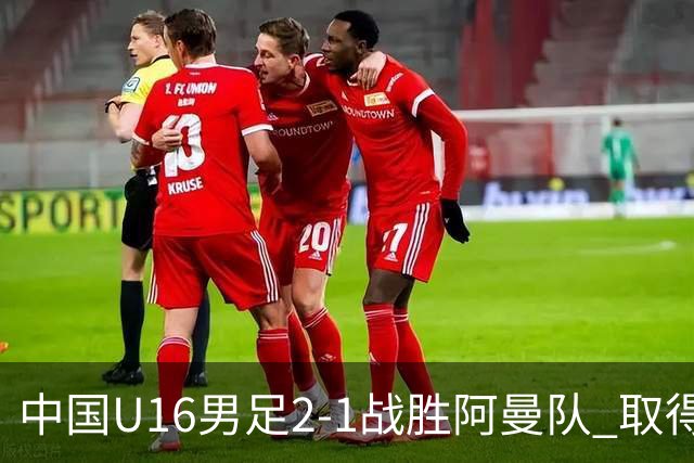 中国U16男足2-1战胜阿曼队 取得U17海湾杯两连胜