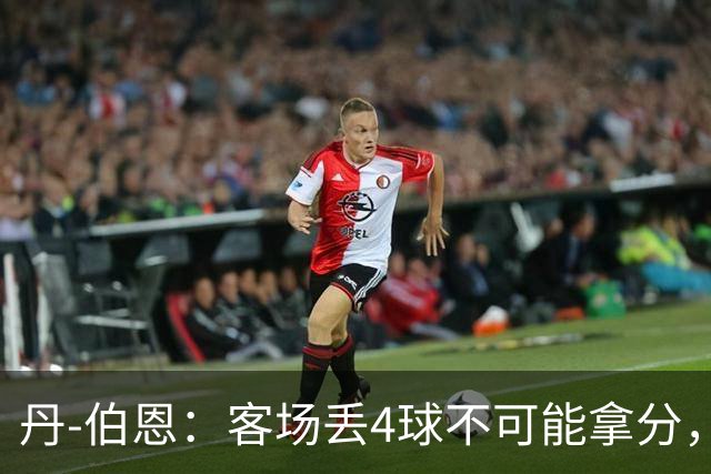 丹-伯恩：客场丢4球不可能拿分，要找回稳定性