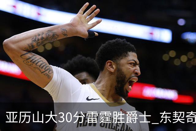 亚历山大30分雷霆胜爵士 东契奇35分率队擒熊