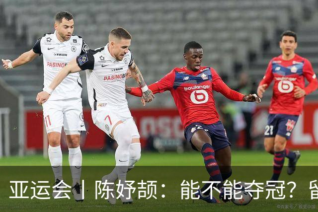 亚运会丨陈妤颉：能不能夺冠？留给大家猜