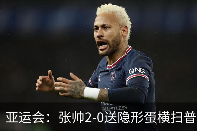 亚运会：张帅2-0送隐形蛋横扫普丁塞娃 连续两届晋级女单决赛