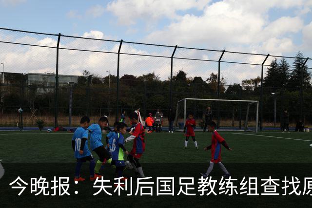 今晚报：失利后国足教练组查找原因，重点放在排兵布阵等方面