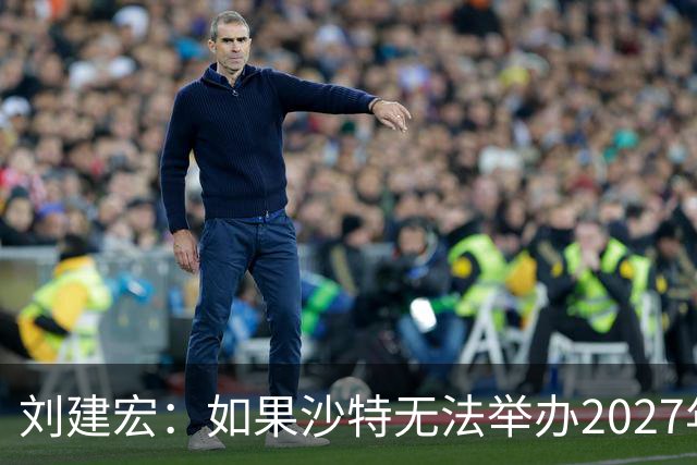 刘建宏：如果沙特无法举办2027年亚洲杯，中国接替举办挺合适