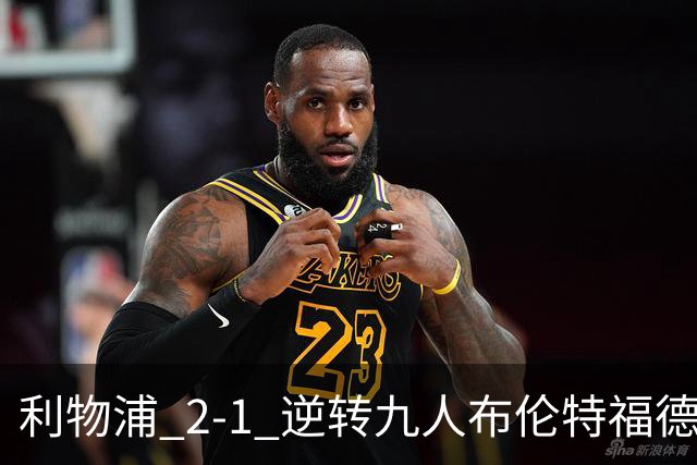 利物浦 2‑1 逆转九人布伦特福德，两员大将先后伤退代价惨重