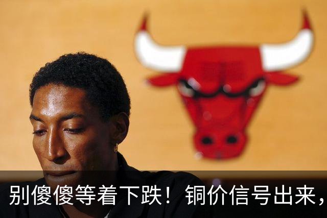 别傻傻等着下跌！铜价信号出来，下周历史或将再上演