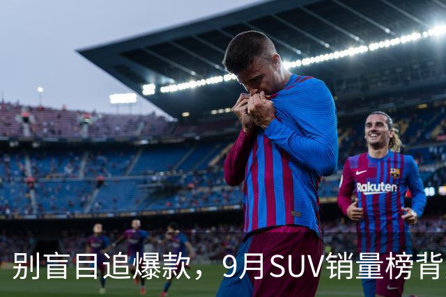 别盲目追爆款，9月SUV销量榜背后的购车真相
