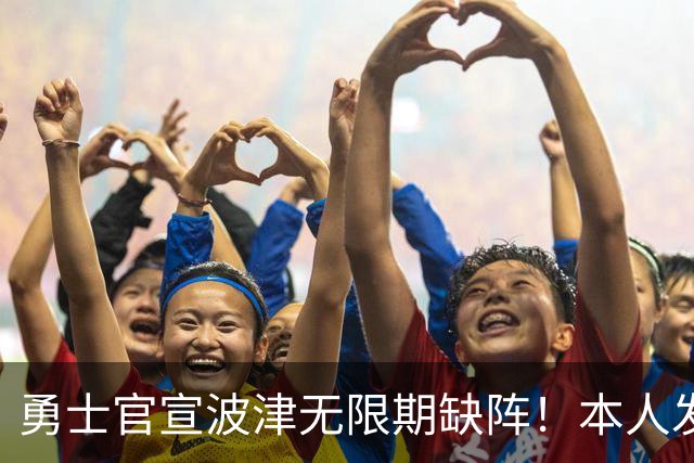 勇士官宣波津无限期缺阵！本人发声辟谣：我没感染HIV也没得艾滋病