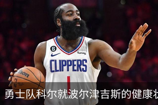 勇士队科尔就波尔津吉斯的健康状况发布重要更新，他此前神秘缺席