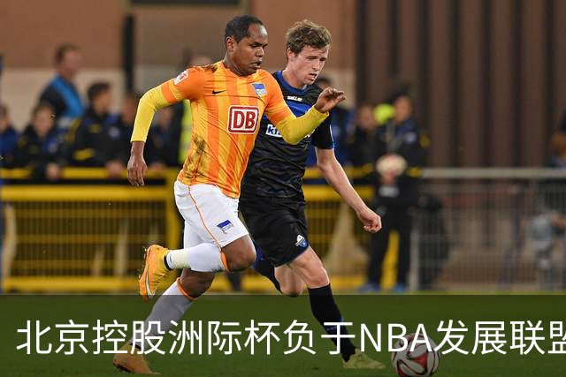北京控股洲际杯负于NBA发展联盟联队 我们将继续向对手学习