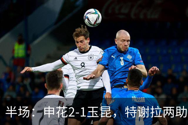 半场：申花2-1玉昆，特谢拉两助攻，克莱伯破门