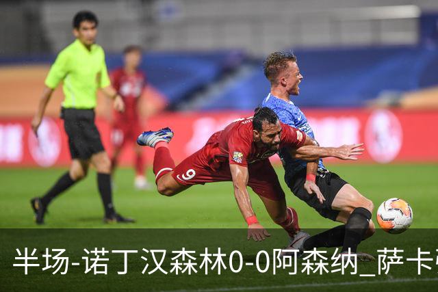 半场-诺丁汉森林0-0阿森纳 萨卡强突造黄牌阿森纳半场3脚射门