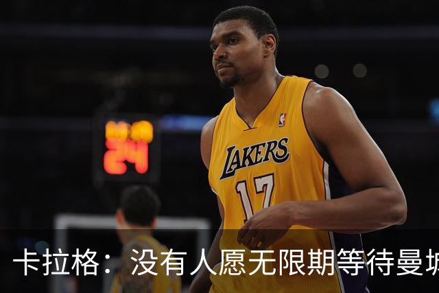 卡拉格：没有人愿无限期等待曼城案处罚结果，必须在本赛季敲定