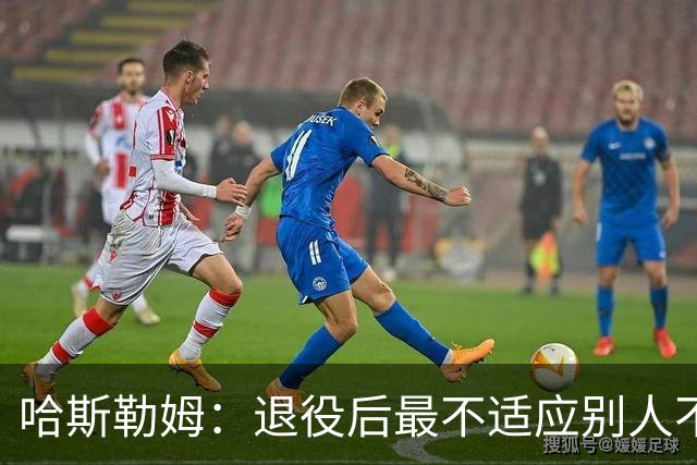 哈斯勒姆：退役后最不适应别人不按时付款 打NBA时钱都是准时到账