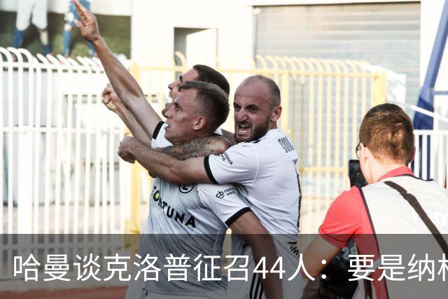 哈曼谈克洛普征召44人：要是纳格尔斯曼干这事早被喷烂了