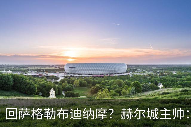 回萨格勒布迪纳摩？赫尔城主帅：哈哈！我的目标是执教曼联