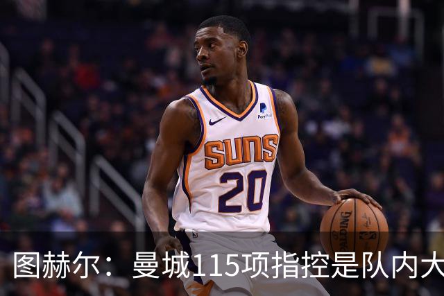 图赫尔：曼城115项指控是队内大话题，我庆幸不用当那个发声的人
