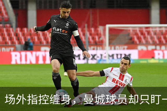 场外指控缠身，曼城球员却只盯一件事