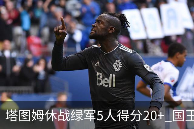 塔图姆休战绿军5人得分20+ 国王惨败凯尔特人