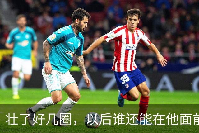 壮了好几圈，以后谁还能在他面前得分？