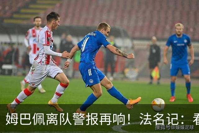 姆巴佩离队警报再响！法名记：看不懂他1个月来的操作