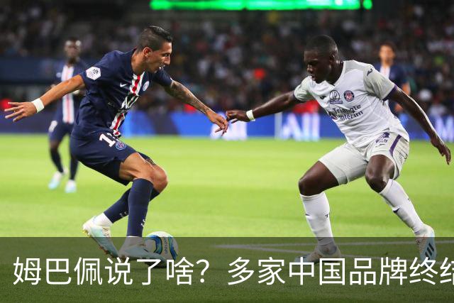 姆巴佩说了啥？多家中国品牌终结合作，他会损失多少钱？或面临巨额赔偿