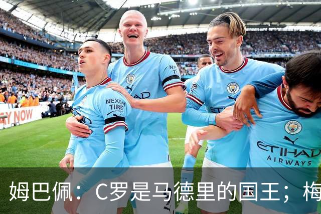 姆巴佩：C罗是马德里的国王；梅西是独一无二的顶级球员