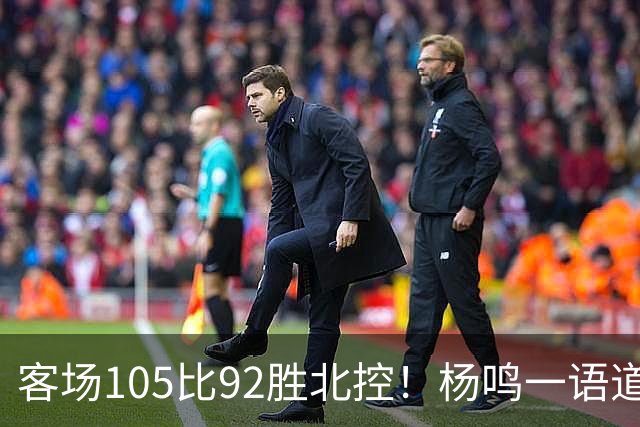 客场105比92胜北控！杨鸣一语道破天机：上海赢在攻防转换！