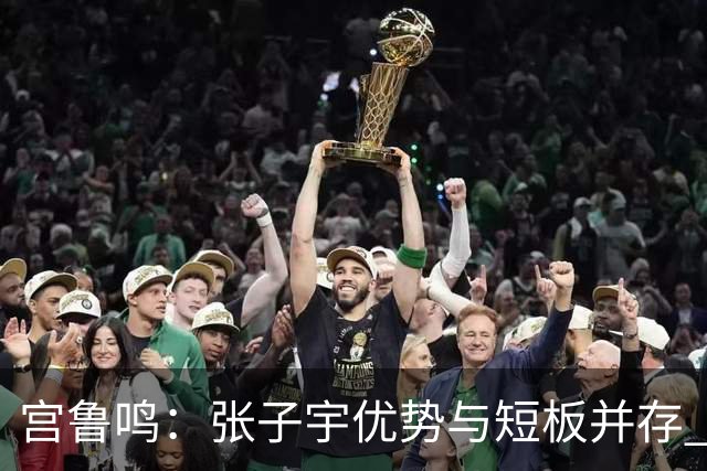 宫鲁鸣：张子宇优势与短板并存 她有极大提升空间