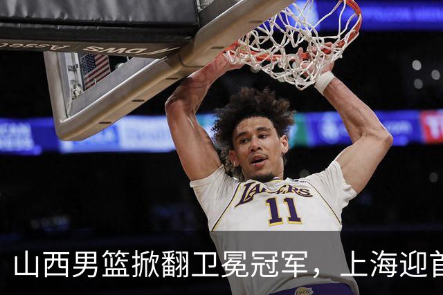 山西男篮掀翻卫冕冠军，上海迎首败，古德温20+7，拉塞尔18+10拖慢节奏