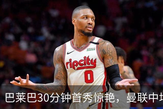 巴莱巴30分钟首秀惊艳，曼联中场终获急需的速度与对抗
