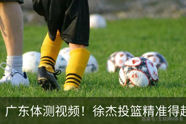 广东体测视频！徐杰投篮精准得超高分，周鹏力竭顺利过体测！