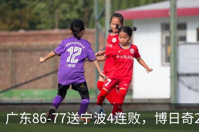 广东86-77送宁波4连败，博日奇26+10，罗凯文20分