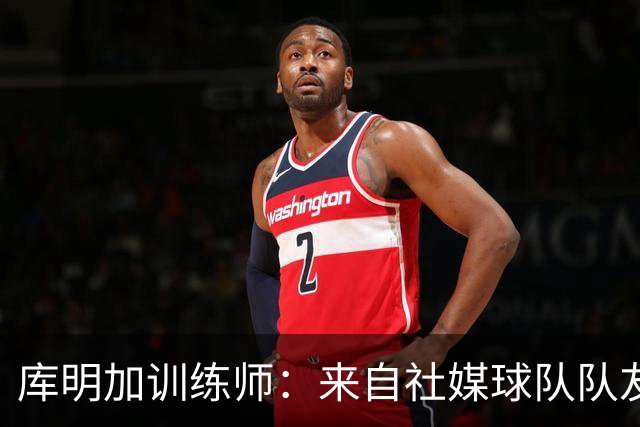 库明加训练师：来自社媒/球队/队友的压力都经历了 现在该崛起了
