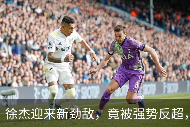 徐杰迎来新劲敌，竟被强势反超，输得不冤