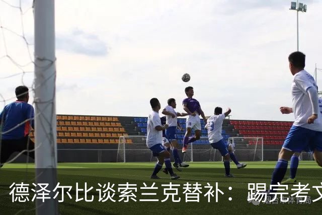 德泽尔比谈索兰克替补：踢完考文垂他很累，好在我们阵容厚实