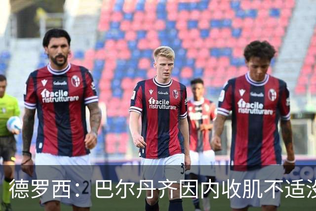 德罗西：巴尔丹齐因内收肌不适没有出场，小将维亚夫很惊喜