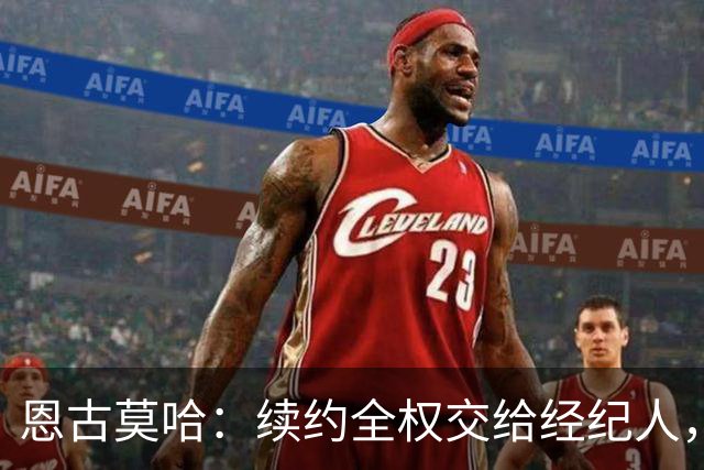 恩古莫哈：续约全权交给经纪人，不担心自己在利物浦的未来