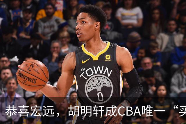 恭喜宏远，胡明轩成CBA唯一“买脚”球员，赵睿与赵继伟资格被取消