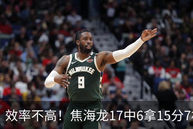 效率不高！焦海龙17中6拿15分7板 三分9中3