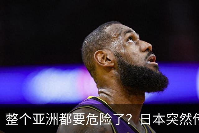 整个亚洲都要危险了？日本突然传出坏消息，各国必须高度警惕