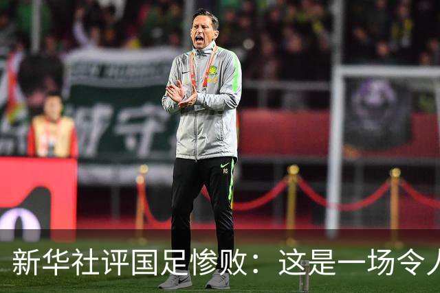 新华社评国足惨败：这是一场令人震惊的失利，中国足球长期落后的基本面根本没有改变