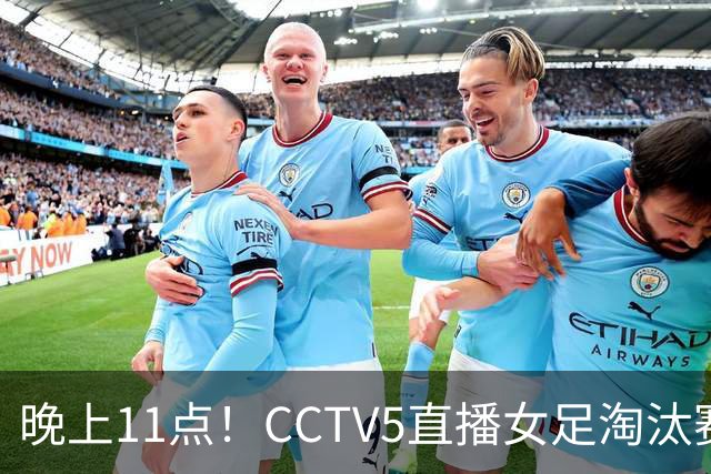 晚上11点！CCTV5直播女足淘汰赛，小组全胜+击败美国，有望创最佳战绩