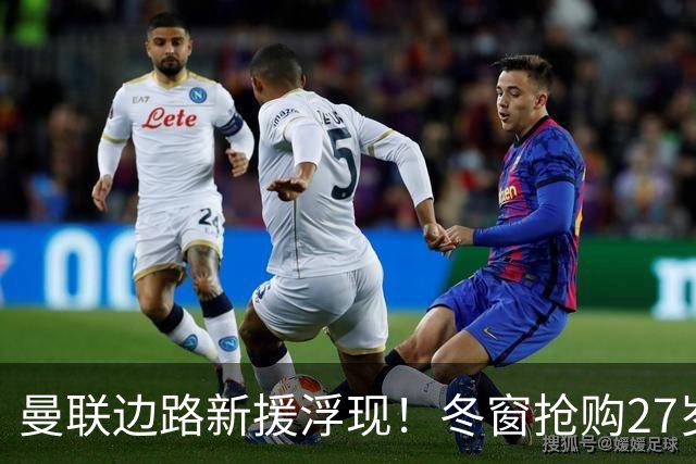 曼联边路新援浮现！冬窗抢购27岁英超主力 合同仅剩半年