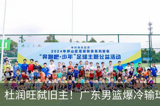 杜润旺弑旧主！广东男篮爆冷输球 球队三大问题暴露出来